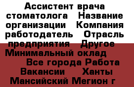 Ассистент врача-стоматолога › Название организации ­ Компания-работодатель › Отрасль предприятия ­ Другое › Минимальный оклад ­ 55 000 - Все города Работа » Вакансии   . Ханты-Мансийский,Мегион г.